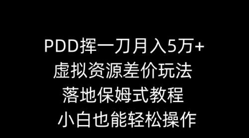 【副业8918期】PDD挥一刀月入5万+，虚拟资源差价玩法，落地保姆式教程，小白也能轻松操作-齐力副业