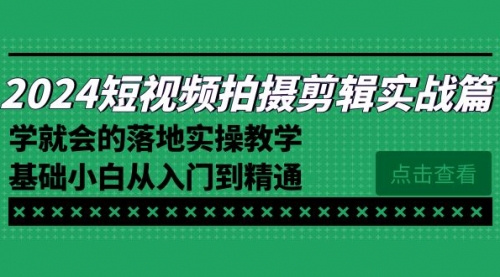 【副业8923期】2024短视频拍摄剪辑实操篇，学就会的落地实操教学，基础小白从入门到精通-齐力副业