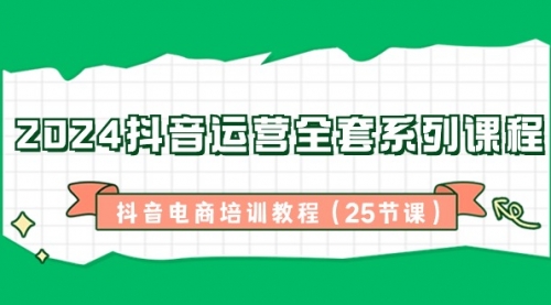 【副业8924期】2024抖音运营全套系列课程-抖音电商培训教程（25节课）-齐力副业