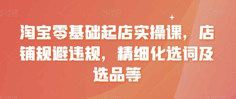 【副业8935期】淘宝0基础起店实操课，店铺规避违规，精细化选词及选品等-齐力副业