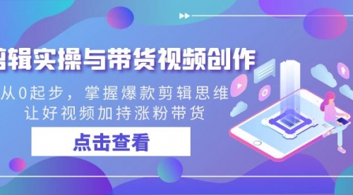 【副业8944期】剪辑实操与带货视频创作，从0起步，掌握爆款剪辑思维，让好视频加持涨粉-齐力副业
