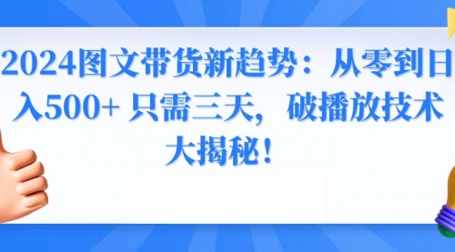 【副业8952期】2024图文带货新趋势：从零到日入500+ 只需三天-齐力副业