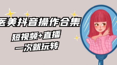 【副业8968期】美业全干货·生美·医美抖音操作合集，短视频+直播，一次就玩转-齐力副业
