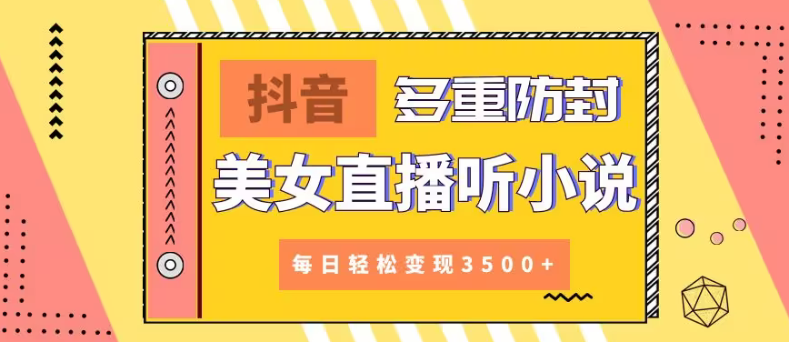 【副业9011期】抖音美女直播听小说，每日轻松变现3500+，多重防违规操作，保姆教程（价值1980元)-齐力副业