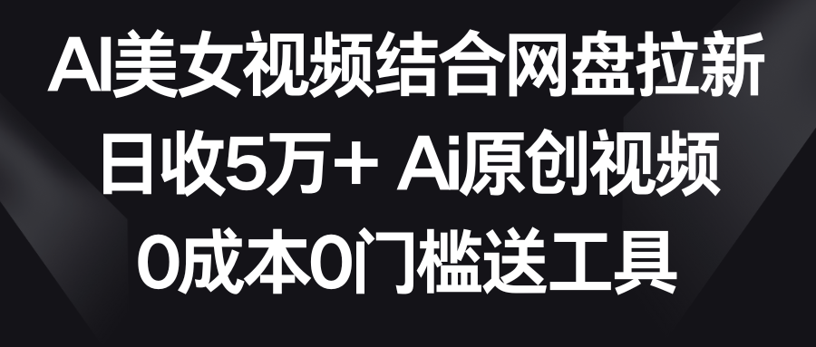【副业9016期】AI美女视频结合网盘拉新，日收5万+两分钟一条Ai原创视频，0成本0门槛送工具-齐力副业