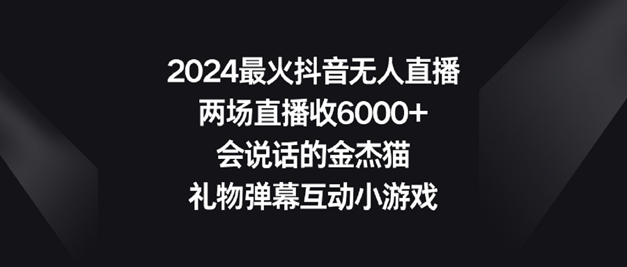 【副业9036期】2024最火抖音无人直播，两场直播收6000+会说话的金杰猫 礼物弹幕互动小游戏-齐力副业