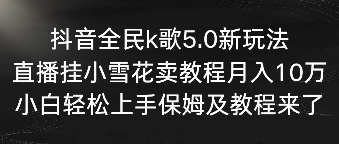 【副业9037期】抖音全民k歌5.0新玩法，直播挂小雪花卖教程月入10万，小白轻松上手-齐力副业