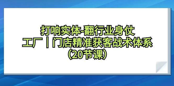 打响实体-翻行业身仗，工厂｜门店精准获客战术体系（20节课）-齐力副业