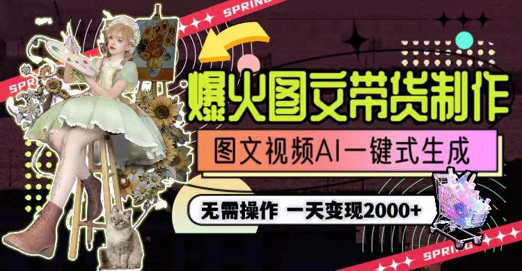 一天利润2000+，爆火图文带货制作,图片文案视频AI一键式生成，无需操作-齐力副业