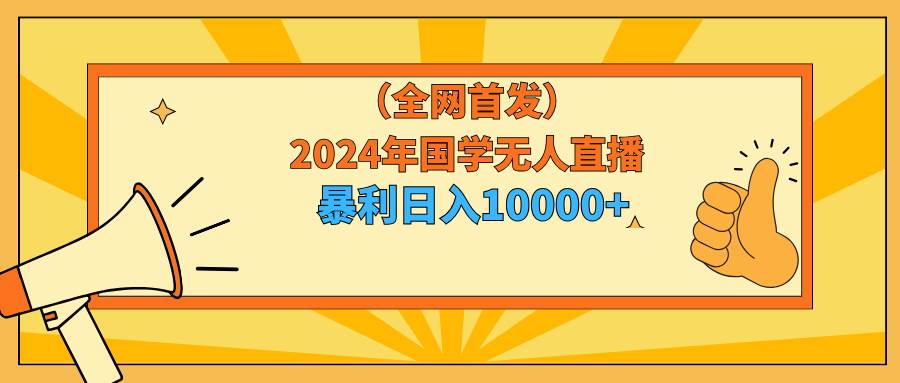 2024年国学无人直播暴力日入10000+小白也可操作-齐力副业