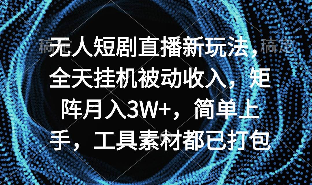 无人短剧直播新玩法，全天挂机被动收入，矩阵月入3W+，简单上手，工具素...-齐力副业