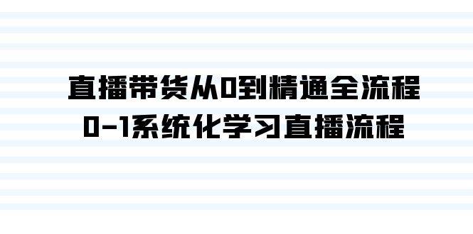 直播带货从0到精通全流程，0-1系统化学习直播流程（35节课）-齐力副业