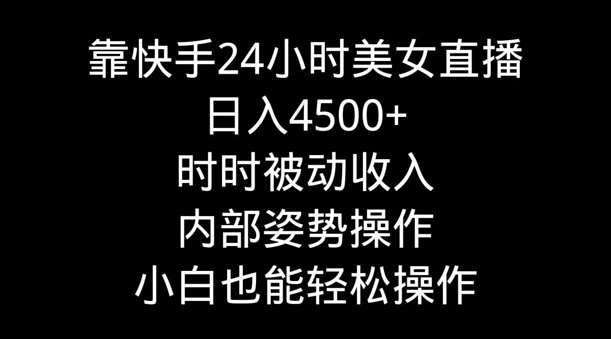 靠快手24小时美女直播，日入4500+，时时被动收入，内部姿势操作，小白也...-齐力副业