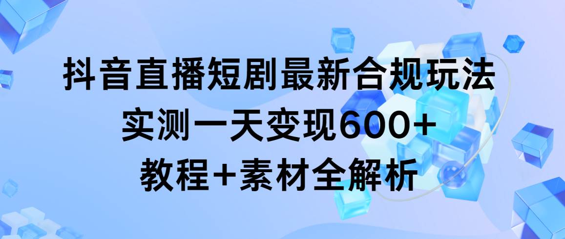 抖音直播短剧最新合规玩法，实测一天变现600+，教程+素材全解析-齐力副业