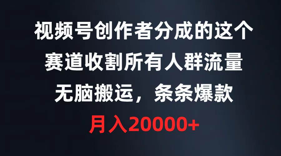 视频号创作者分成的这个赛道，收割所有人群流量，无脑搬运，条条爆款，…-齐力副业