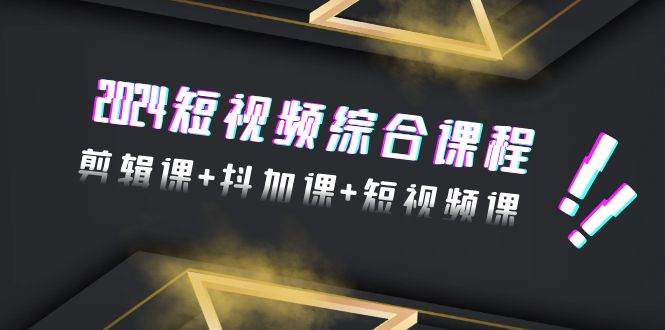 2024短视频综合课程，剪辑课+抖加课+短视频课（48节）-齐力副业