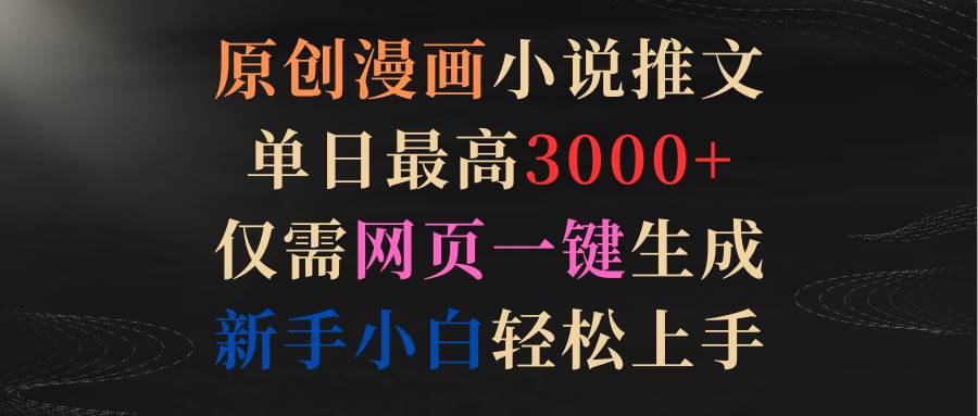 原创漫画小说推文，单日最高3000+仅需网页一键生成 新手轻松上手-齐力副业
