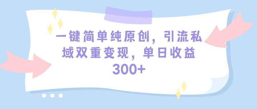 一键简单纯原创，引流私域双重变现，单日收益300+（教程+素材）-齐力副业