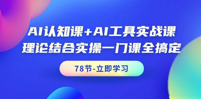 AI认知课+AI工具实战课，理论结合实操一门课全搞定（78节课）-齐力副业