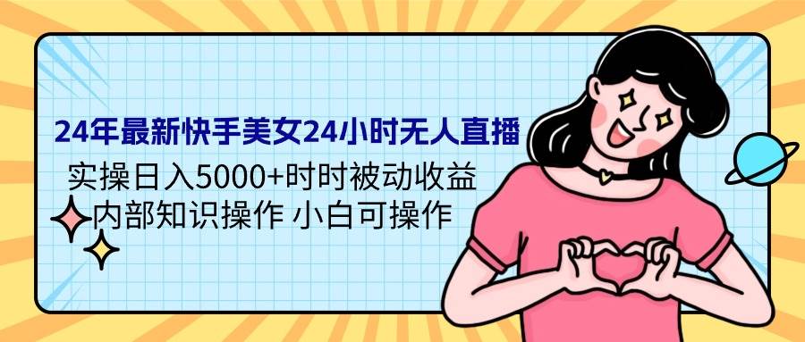 24年最新快手美女24小时无人直播 实操日入5000+时时被动收益 内部知识操...-齐力副业