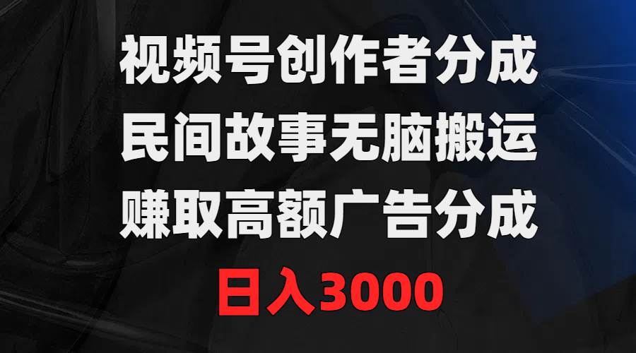 视频号创作者分成，民间故事无脑搬运，赚取高额广告分成，日入3000-齐力副业