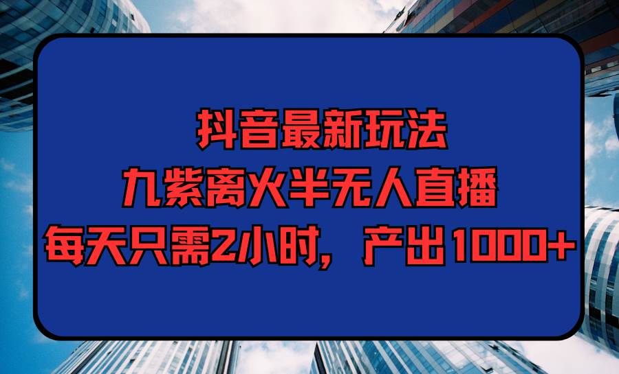 抖音最新玩法，九紫离火半无人直播，每天只需2小时，产出1000+-齐力副业