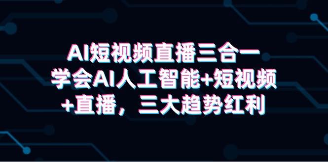 AI短视频直播三合一，学会AI人工智能+短视频+直播，三大趋势红利-齐力副业