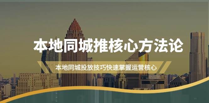 本地同城·推核心方法论，本地同城投放技巧快速掌握运营核心（16节课）-齐力副业