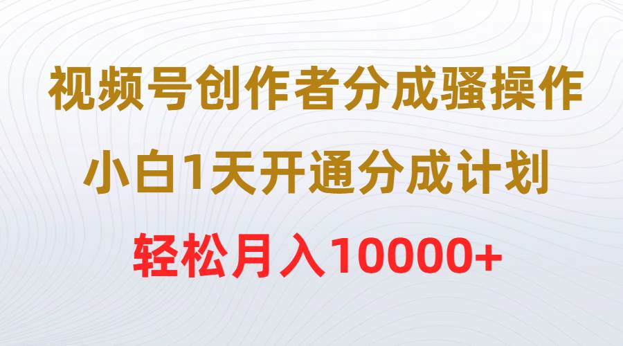 视频号创作者分成骚操作，小白1天开通分成计划，轻松月入10000+-齐力副业