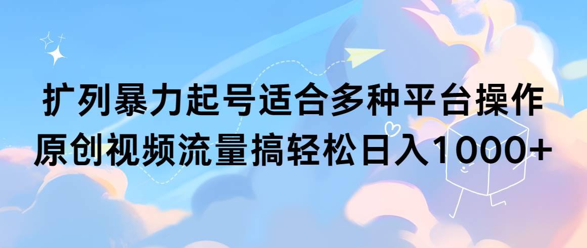 扩列暴力起号适合多种平台操作原创视频流量搞轻松日入1000+-齐力副业