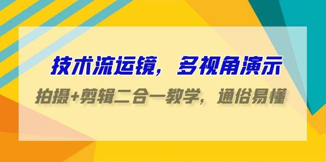技术流-运镜，多视角演示，拍摄+剪辑二合一教学，通俗易懂（70节课）-齐力副业