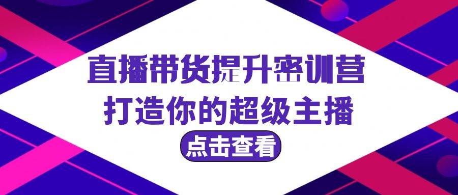 直播带货提升特训营，打造你的超级主播（3节直播课+配套资料）-齐力副业