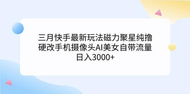 三月快手最新玩法磁力聚星纯撸，硬改手机摄像头AI美女自带流量日入3000+...-齐力副业