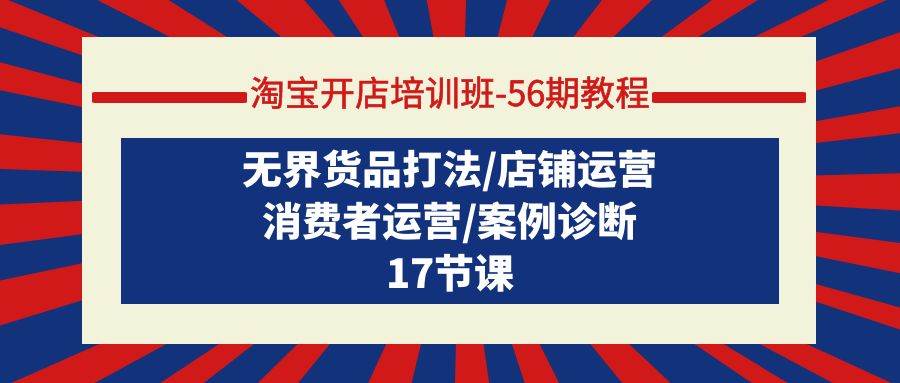 淘宝开店培训班-56期教程：无界货品打法/店铺运营/消费者运营/案例诊断-齐力副业