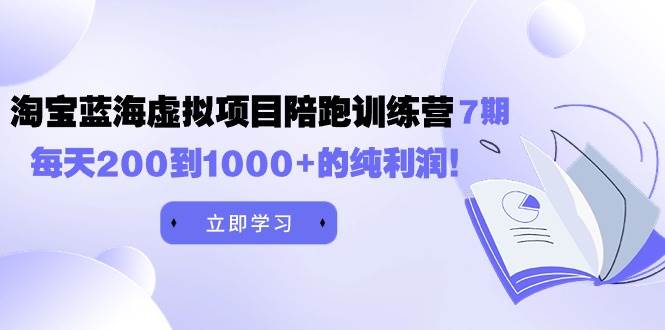 黄岛主《淘宝蓝海虚拟项目陪跑训练营7期》每天200到1000+的纯利润-齐力副业