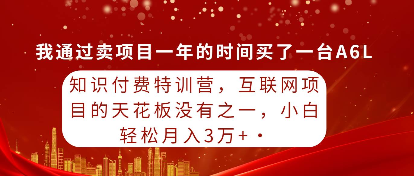 知识付费特训营，互联网项目的天花板，没有之一，小白轻轻松松月入三万+-齐力副业