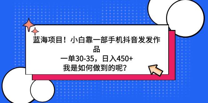 蓝海项目！小白靠一部手机抖音发发作品，一单30-35，日入450+，我是如何…-齐力副业