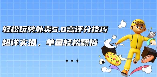 轻松玩转外卖5.0高评分技巧，超详实操，单量轻松翻倍（21节视频课）-齐力副业