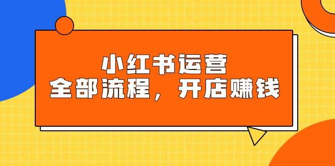 小红书运营全部流程，掌握小红书玩法规则，开店赚钱-齐力副业