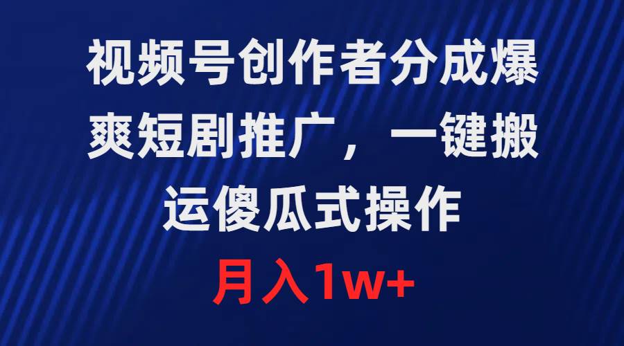 视频号创作者分成，爆爽短剧推广，一键搬运，傻瓜式操作，月入1w+-齐力副业
