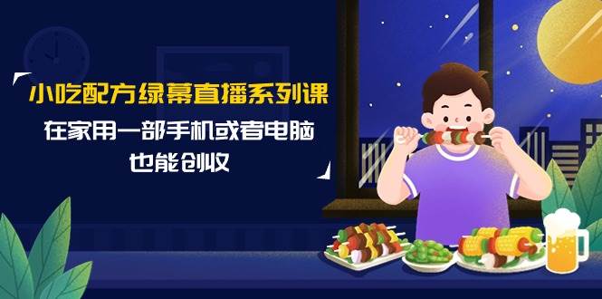 小吃配方绿幕直播系列课，在家用一部手机或者电脑也能创收（14节课）-齐力副业