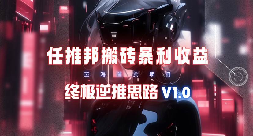 【限时蓝海】任推邦搬砖暴利吃收益_终极逆推思路V1.0-齐力副业