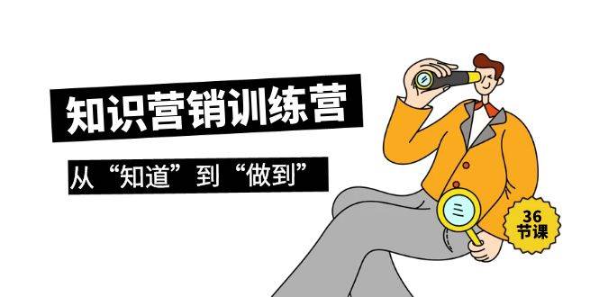 知识营销训练营·实操班，从“知道”到“做到”（36节课）-齐力副业