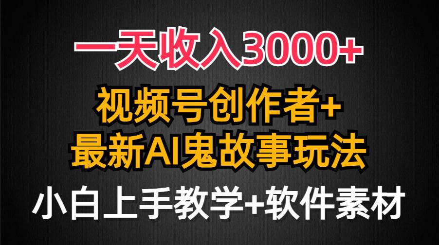 一天收入3000+，视频号创作者AI创作鬼故事玩法，条条爆流量，小白也能轻...-齐力副业