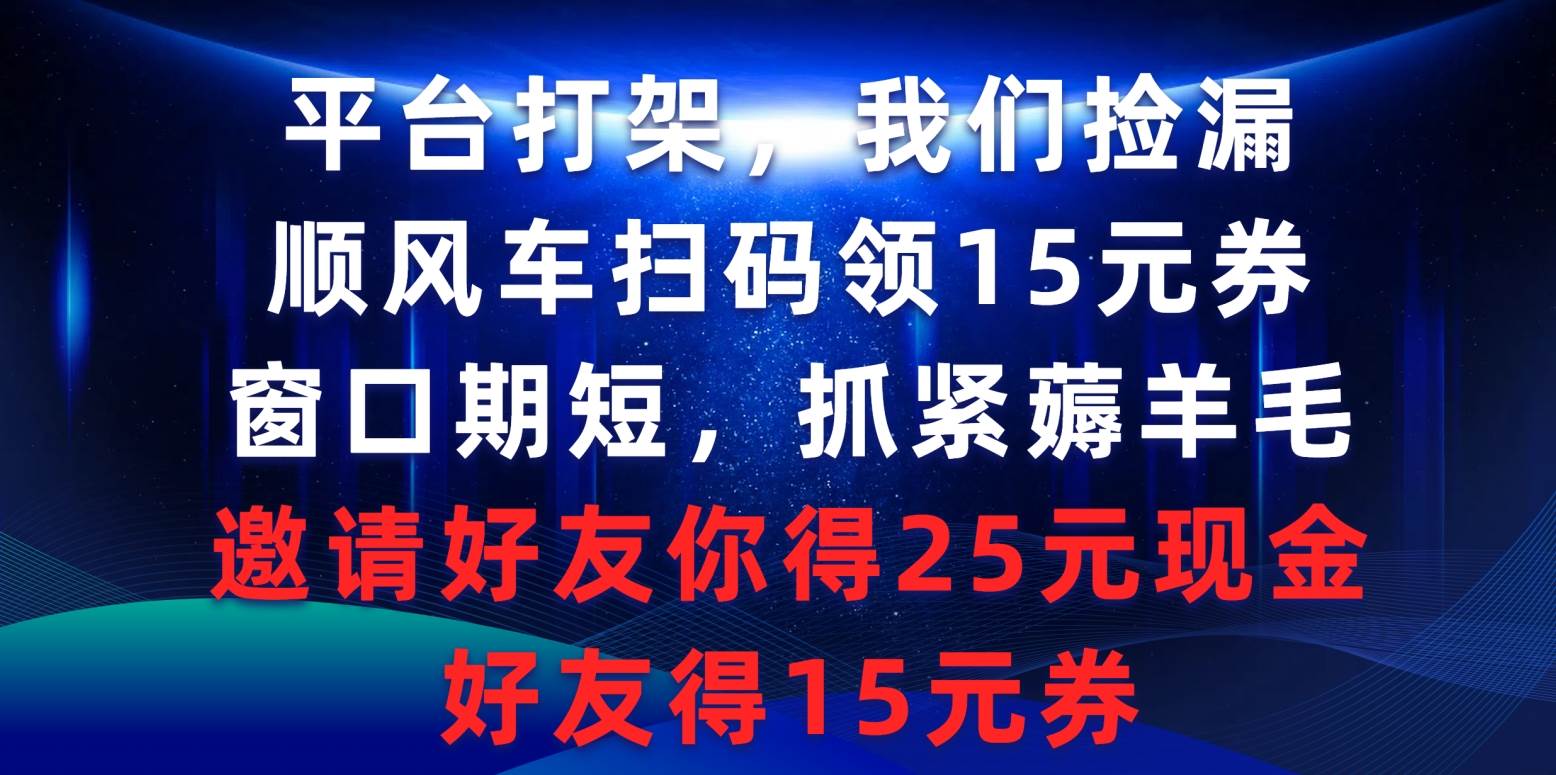 平台打架我们捡漏，顺风车扫码领15元券，窗口期短抓紧薅羊毛，邀请好友…-齐力副业