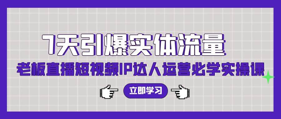 7天引爆实体流量，老板直播短视频IP达人运营必学实操课（56节高清无水印）-齐力副业