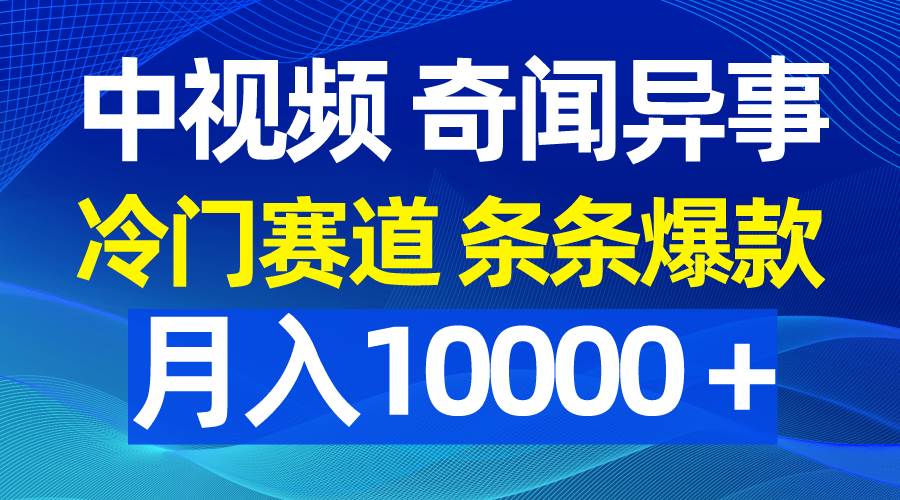 中视频奇闻异事，冷门赛道条条爆款，月入10000＋-齐力副业