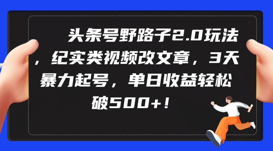 头条号野路子2.0玩法，纪实类视频改文章，3天暴力起号，单日收益轻松破500+-齐力副业