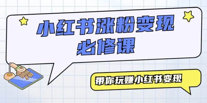 小红书涨粉变现必修课，带你玩赚小红书变现（9节课）-齐力副业