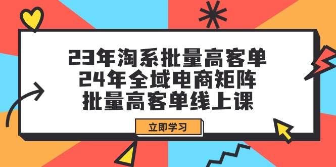 23年淘系批量高客单+24年全域电商矩阵，批量高客单线上课（109节课）-齐力副业
